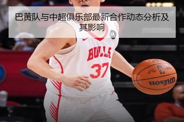 巴黄队与中超俱乐部最新合作动态分析及其影响